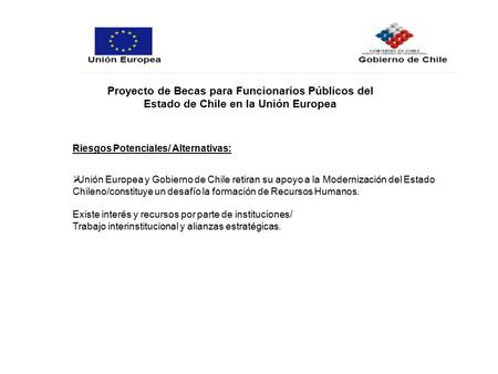 Proyecto de Becas para Funcionarios Públicos del Estado de Chile en la Unión Europea Riesgos Potenciales/ Alternativas:  Unión Europea y Gobierno de Chile.