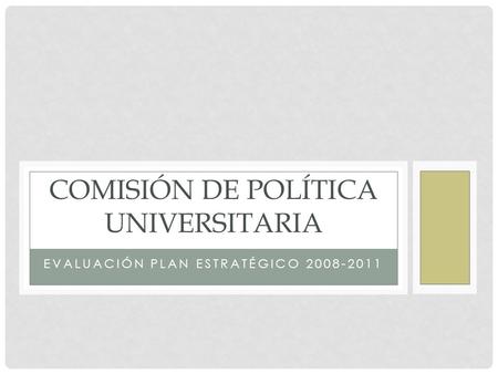EVALUACIÓN PLAN ESTRATÉGICO 2008-2011 COMISIÓN DE POLÍTICA UNIVERSITARIA.