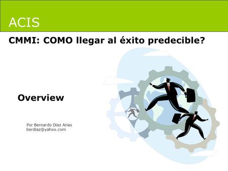 ACIS CMMI: COMO llegar al éxito predecible? Por Bernardo Díaz Arias Overview.