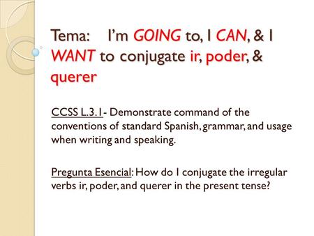 Tema: I’m GOING to, I CAN, & I WANT to conjugate ir, poder, & querer CCSS L.3.1- Demonstrate command of the conventions of standard Spanish, grammar, and.