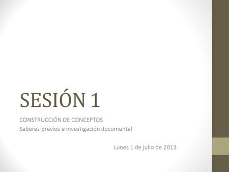SESIÓN 1 CONSTRUCCIÓN DE CONCEPTOS Saberes previos e investigación documental Lunes 1 de julio de 2013.
