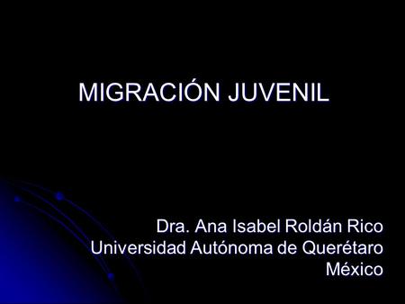 MIGRACIÓN JUVENIL Dra. Ana Isabel Roldán Rico Universidad Autónoma de Querétaro México.