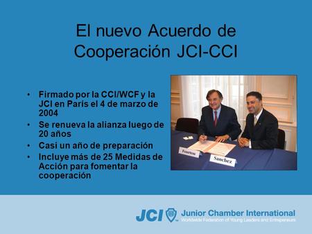 El nuevo Acuerdo de Cooperación JCI-CCI Firmado por la CCI/WCF y la JCI en París el 4 de marzo de 2004 Se renueva la alianza luego de 20 años Casi un año.