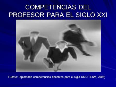 COMPETENCIAS DEL PROFESOR PARA EL SIGLO XXI Fuente: Diplomado competencias docentes para el siglo XXI (ITESM, 2006)