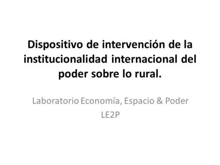Dispositivo de intervención de la institucionalidad internacional del poder sobre lo rural. Laboratorio Economía, Espacio & Poder LE2P.