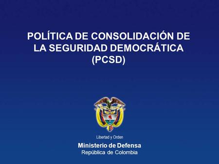 Ministerio de Defensa República de Colombia POLÍTICA DE CONSOLIDACIÓN DE LA SEGURIDAD DEMOCRÁTICA (PCSD)