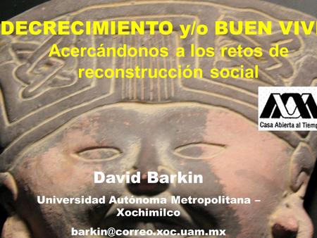 DECRECIMIENTO y/o BUEN VIVIR Acercándonos a los retos de reconstrucción social David Barkin Universidad Autónoma Metropolitana – Xochimilco