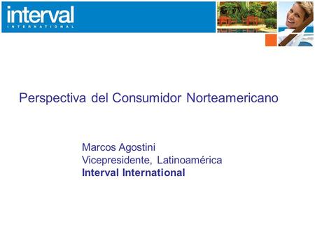 Perspectiva del Consumidor Norteamericano Marcos Agostini Vicepresidente, Latinoamérica Interval International.