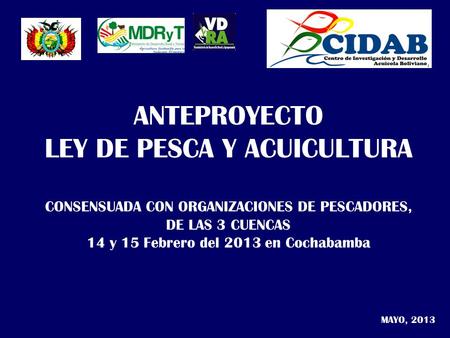 ANTEPROYECTO LEY DE PESCA Y ACUICULTURA CONSENSUADA CON ORGANIZACIONES DE PESCADORES, DE LAS 3 CUENCAS 14 y 15 Febrero del 2013 en Cochabamba MAYO, 2013.