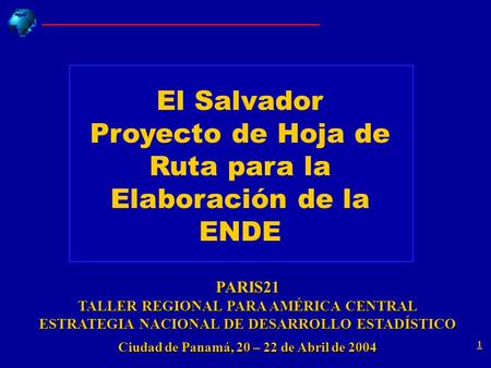 1 PARIS21 TALLER REGIONAL PARA AMÉRICA CENTRAL ESTRATEGIA NACIONAL DE DESARROLLO ESTADÍSTICO Ciudad de Panamá, 20 – 22 de Abril de 2004 El Salvador Proyecto.