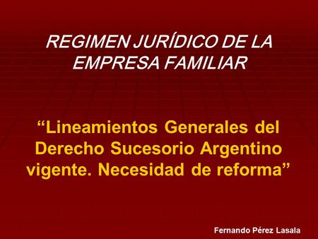 REGIMEN JURÍDICO DE LA EMPRESA FAMILIAR “Lineamientos Generales del Derecho Sucesorio Argentino vigente. Necesidad de reforma” Fernando Pérez Lasala.