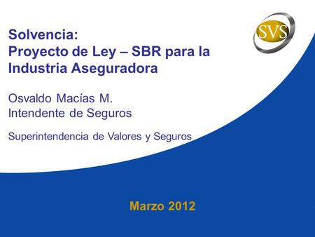Marzo 2012 Solvencia: Proyecto de Ley – SBR para la Industria Aseguradora Osvaldo Macías M. Intendente de Seguros Superintendencia de Valores y Seguros.