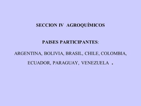 SECCION IV AGROQUÍMICOS PAISES PARTICIPANTES: ARGENTINA, BOLIVIA, BRASIL, CHILE, COLOMBIA, ECUADOR, PARAGUAY, VENEZUELA.