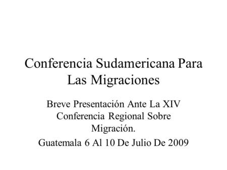 Conferencia Sudamericana Para Las Migraciones Breve Presentación Ante La XIV Conferencia Regional Sobre Migración. Guatemala 6 Al 10 De Julio De 2009.