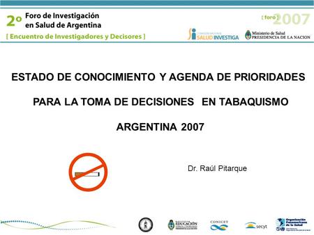 Dr. Raúl Pitarque ESTADO DE CONOCIMIENTO Y AGENDA DE PRIORIDADES PARA LA TOMA DE DECISIONES EN TABAQUISMO ARGENTINA 2007.