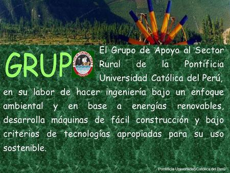 Pontificia Universidad Católica del Perú El Grupo de Apoyo al Sector Rural de la Pontificia Universidad Católica del Perú, en su labor de hacer ingeniería.