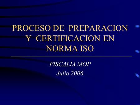 PROCESO DE PREPARACION Y CERTIFICACION EN NORMA ISO FISCALIA MOP Julio 2006.