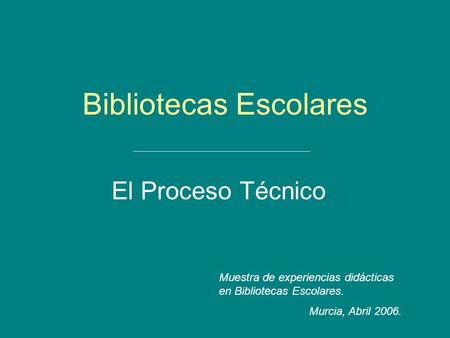 Bibliotecas Escolares El Proceso Técnico Muestra de experiencias didácticas en Bibliotecas Escolares. Murcia, Abril 2006.