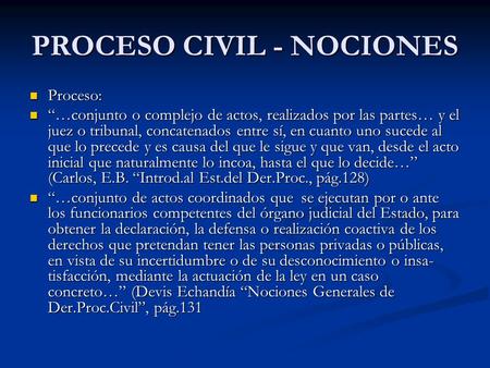 PROCESO CIVIL - NOCIONES Proceso: Proceso: “…conjunto o complejo de actos, realizados por las partes… y el juez o tribunal, concatenados entre sí, en cuanto.