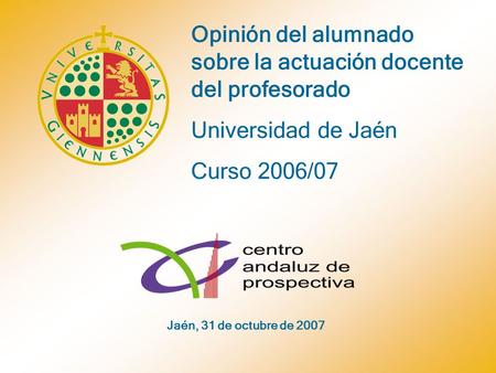 Opinión del alumnado sobre la actuación docente del profesorado Universidad de Jaén Curso 2006/07 Jaén, 31 de octubre de 2007.