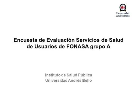 Encuesta de Evaluación Servicios de Salud de Usuarios de FONASA grupo A Instituto de Salud Pública Universidad Andrés Bello.