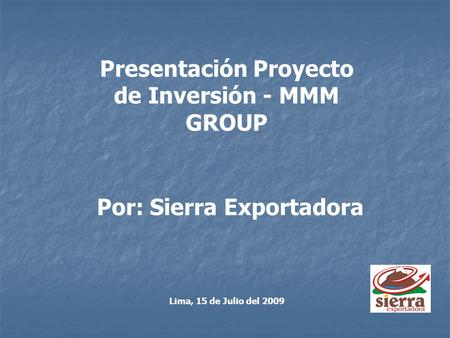 Presentación Proyecto de Inversión - MMM GROUP Por: Sierra Exportadora Lima, 15 de Julio del 2009.