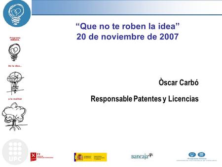 “Que no te roben la idea” 20 de noviembre de 2007 Òscar Carbó Responsable Patentes y Licencias.