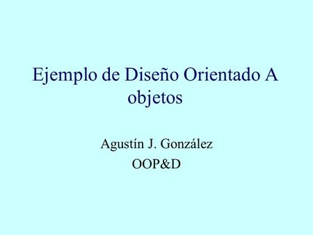 Ejemplo de Diseño Orientado A objetos Agustín J. González OOP&D.