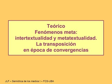Teórico Fenómenos meta: intertextualidad y metatextualidad. La transposición en época de convergencias JLF – Semiótica de los medios I – FCS-UBA.