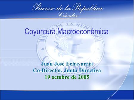 1 Coyuntura Macroeconómica Juan José Echavarría Co-Director, Junta Directiva 19 octubre de 2005 Juan José Echavarría Co-Director, Junta Directiva 19 octubre.
