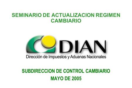 SEMINARIO DE ACTUALIZACION REGIMEN CAMBIARIO SUBDIRECCION DE CONTROL CAMBIARIO MAYO DE 2005.