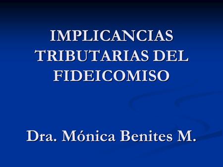 IMPLICANCIAS TRIBUTARIAS DEL FIDEICOMISO Dra. Mónica Benites M.