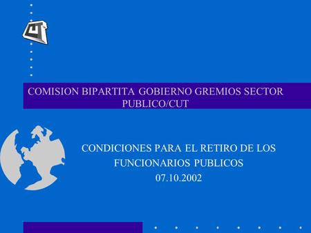 COMISION BIPARTITA GOBIERNO GREMIOS SECTOR PUBLICO/CUT CONDICIONES PARA EL RETIRO DE LOS FUNCIONARIOS PUBLICOS 07.10.2002.