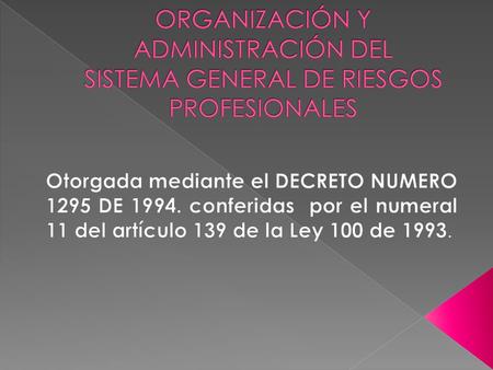 ORGANIZACIÓN Y ADMINISTRACIÓN DEL SISTEMA GENERAL DE RIESGOS PROFESIONALES Otorgada mediante el DECRETO NUMERO 1295 DE 1994. conferidas por el numeral.