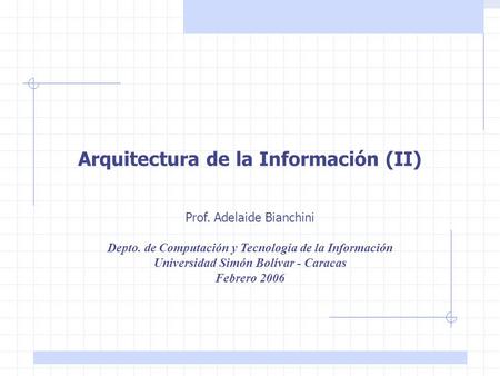 Arquitectura de la Información Prof. Adelaide Bianchini – Dpto. de Computación y Tecnología de la Información, Universidad Simón Bolívar. Febrero 2006.
