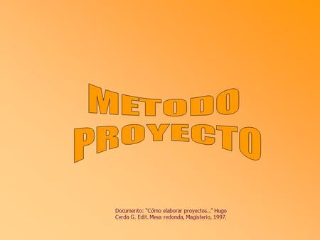 METODO PROYECTO Documento: “Cómo elaborar proyectos…” Hugo Cerda G. Edit. Mesa redonda, Magisterio, 1997.