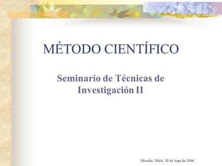 MÉTODO CIENTÍFICO Seminario de Técnicas de Investigación II Morelia, Mich. 29 de Sept de 2006.