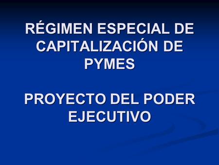 RÉGIMEN ESPECIAL DE CAPITALIZACIÓN DE PYMES PROYECTO DEL PODER EJECUTIVO.