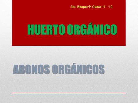 5to. Bloque Clase 11 - 12 HUERTO ORGÁNICO ABONOS ORGÁNICOS.