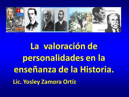 La valoración de personalidades en la enseñanza de la Historia. Lic. Yosley Zamora Ortíz.