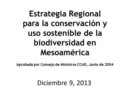 Estrategia Regional para la conservación y uso sostenible de la biodiversidad en Mesoamérica Aprobada por Consejo de Ministros CCAD, Junio de 2004 Diciembre.