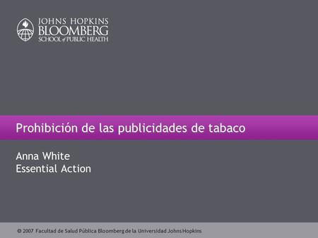  2007 Facultad de Salud Pública Bloomberg de la Universidad Johns Hopkins Prohibición de las publicidades de tabaco Anna White Essential Action.