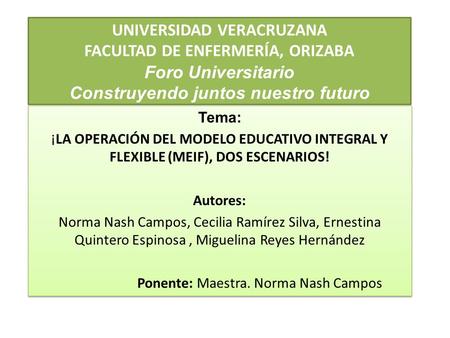 UNIVERSIDAD VERACRUZANA FACULTAD DE ENFERMERÍA, ORIZABA Foro Universitario Construyendo juntos nuestro futuro Tema: ¡LA OPERACIÓN DEL MODELO EDUCATIVO.