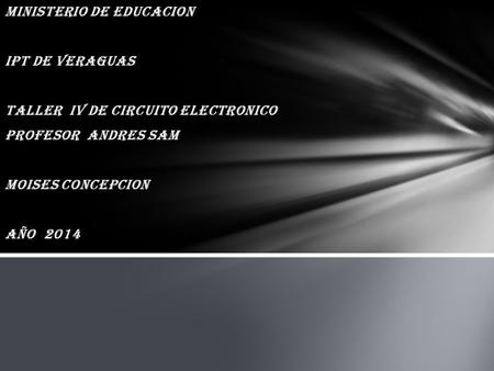 Ministerio de Educacion Ipt de veraguas Taller iv de circuito Electronico Profesor Andres sam Moises concepcion Año 2014.