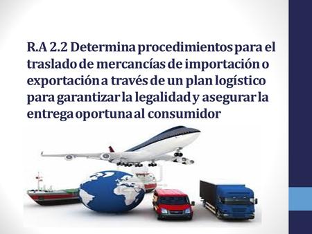 R.A 2.2 Determina procedimientos para el traslado de mercancías de importación o exportación a través de un plan logístico para garantizar la legalidad.