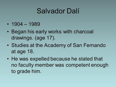Salvador Dalí 1904 – 1989 Began his early works with charcoal drawings. (age 17). Studies at the Academy of San Fernando at age 18. He was expelled because.