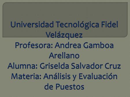Universidad Tecnológica Fidel Velázquez Profesora: Andrea Gamboa Arellano Alumna: Griselda Salvador Cruz Materia: Análisis y Evaluación de Puestos.