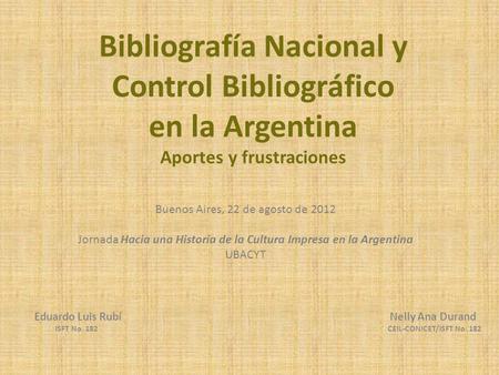 Bibliografía Nacional y Control Bibliográfico en la Argentina Aportes y frustraciones Eduardo Luis Rubí Nelly Ana Durand ISFT No. 182 CEIL-CONICET/ISFT.