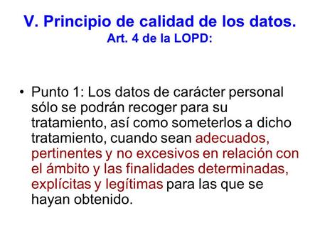 V. Principio de calidad de los datos. Art. 4 de la LOPD: Punto 1: Los datos de carácter personal sólo se podrán recoger para su tratamiento, así como someterlos.
