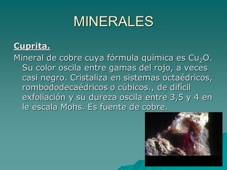 MINERALES Cuprita. Mineral de cobre cuya fórmula química es Cu2O. Su color oscila entre gamas del rojo, a veces casi negro. Cristaliza en sistemas octaédricos,